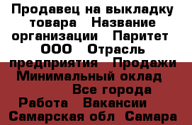 Продавец на выкладку товара › Название организации ­ Паритет, ООО › Отрасль предприятия ­ Продажи › Минимальный оклад ­ 18 000 - Все города Работа » Вакансии   . Самарская обл.,Самара г.